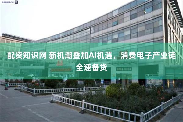 配资知识网 新机潮叠加AI机遇,消费电子产业链全速备货