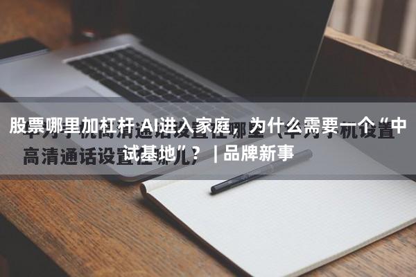 股票哪里加杠杆 AI进入家庭,为什么需要一个“中试基地”? | 品牌新事