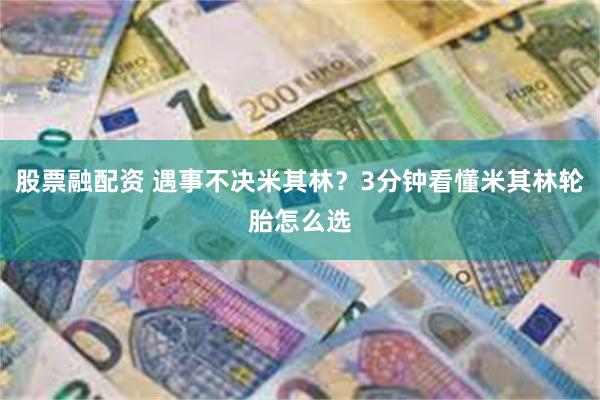 股票融配资 遇事不决米其林？3分钟看懂米其林轮胎怎么选