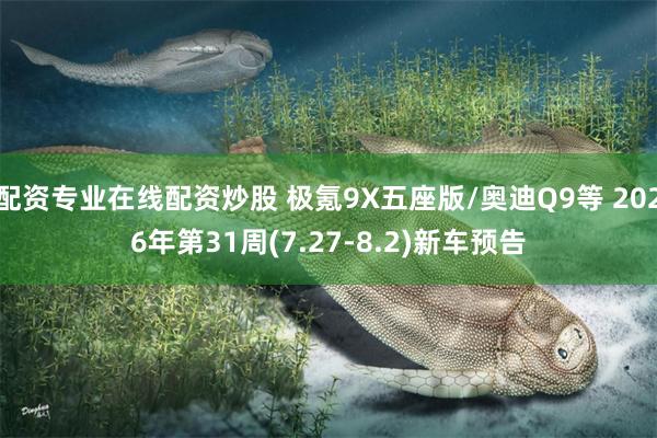 配资专业在线配资炒股 极氪9X五座版/奥迪Q9等 2026年第31周(7.27-8.2)新车预告