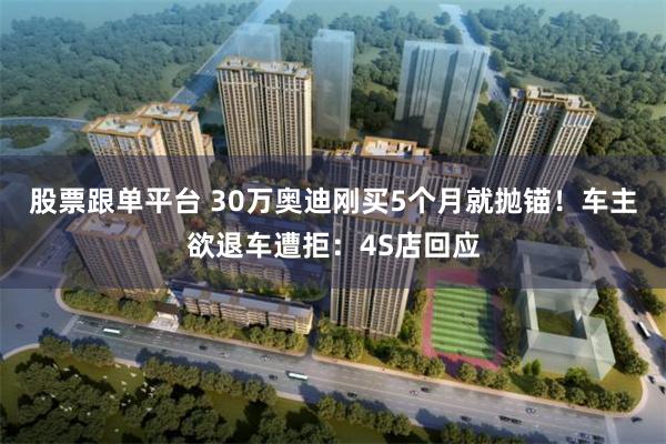 股票跟单平台 30万奥迪刚买5个月就抛锚！车主欲退车遭拒：4S店回应