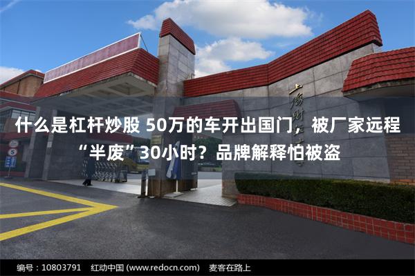 什么是杠杆炒股 50万的车开出国门，被厂家远程“半废”30小时？品牌解释怕被盗