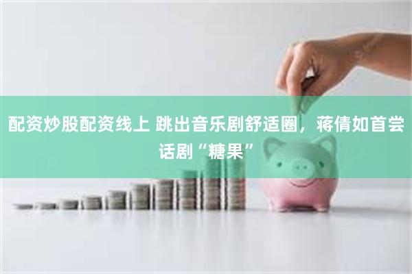 配资炒股配资线上 跳出音乐剧舒适圈,蒋倩如首尝话剧“糖果”