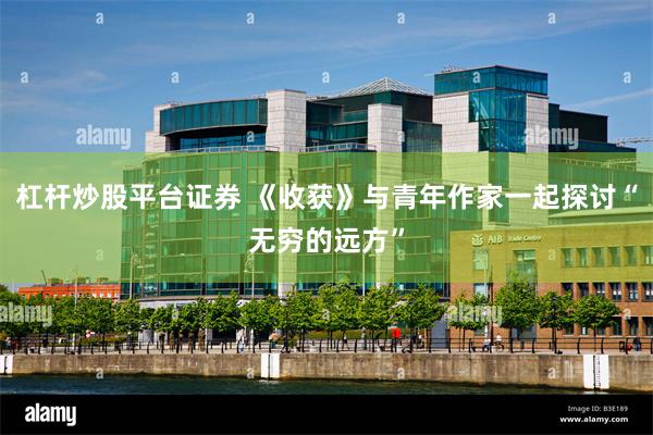 杠杆炒股平台证券 《收获》与青年作家一起探讨“无穷的远方”