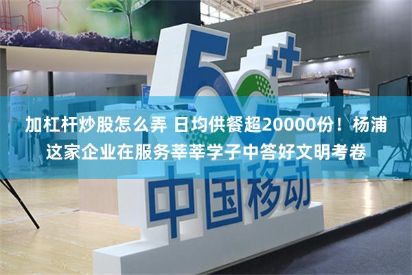 加杠杆炒股怎么弄 日均供餐超20000份！杨浦这家企业在服务莘莘学子中答好文明考卷