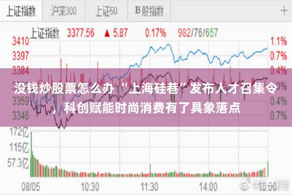 没钱炒股票怎么办 “上海硅巷”发布人才召集令，科创赋能时尚消费有了具象落点