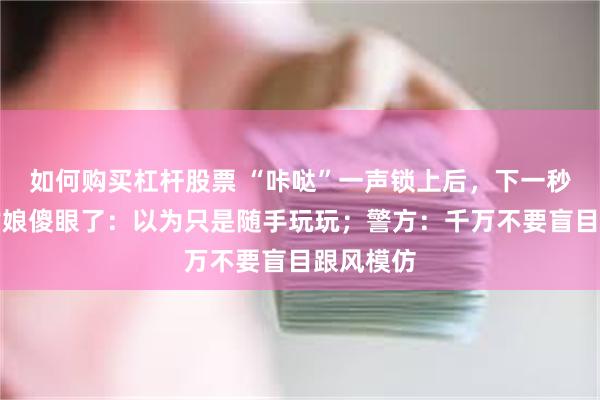 如何购买杠杆股票 “咔哒”一声锁上后，下一秒俩浙江姑娘傻眼了：以为只是随手玩玩；警方：千万不要盲目跟风模仿