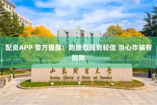 配资APP 警方提醒：跑腿取现别轻信 当心诈骗有陷阱