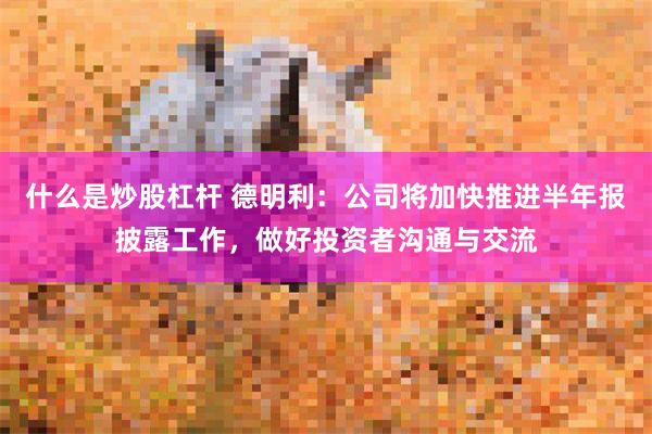 什么是炒股杠杆 德明利:公司将加快推进半年报披露工作,做好投资者沟通与交流
