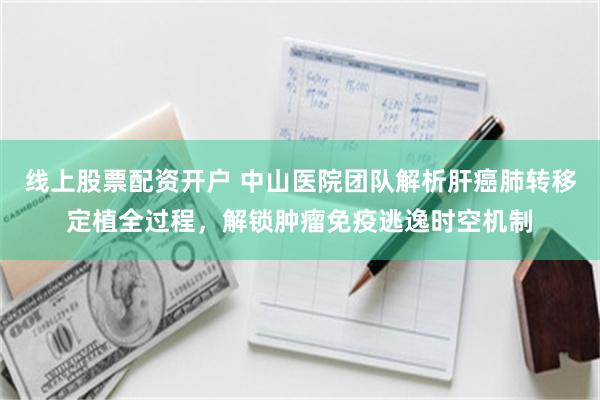 线上股票配资开户 中山医院团队解析肝癌肺转移定植全过程，解锁肿瘤免疫逃逸时空机制