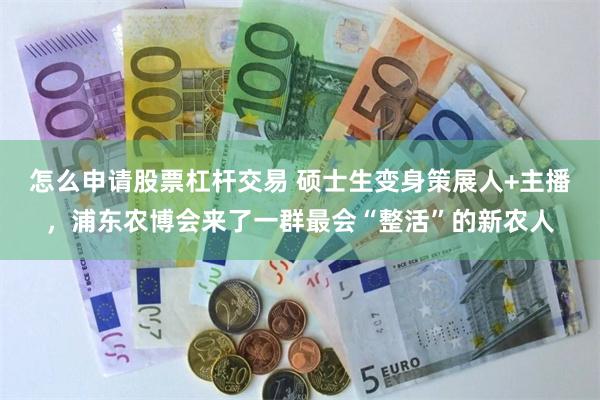 怎么申请股票杠杆交易 硕士生变身策展人+主播，浦东农博会来了一群最会“整活”的新农人