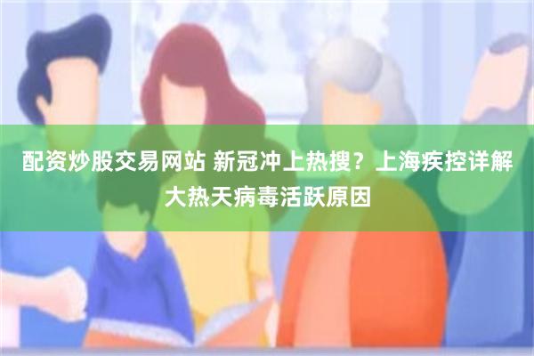 配资炒股交易网站 新冠冲上热搜？上海疾控详解大热天病毒活跃原因