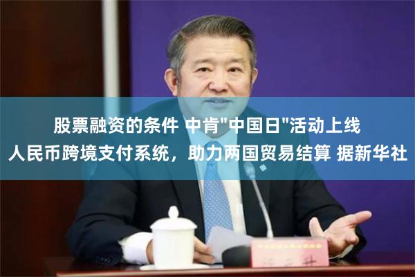 股票融资的条件 中肯"中国日"活动上线人民币跨境支付系统，助力两国贸易结算 据新华社