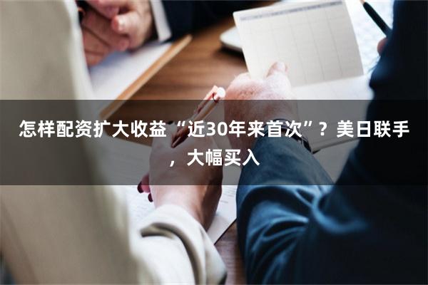 怎样配资扩大收益 “近30年来首次”？美日联手，大幅买入