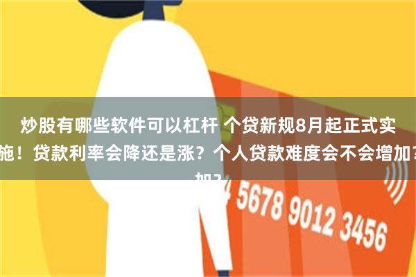 炒股有哪些软件可以杠杆 个贷新规8月起正式实施！贷款利率会降还是涨？个人贷款难度会不会增加？