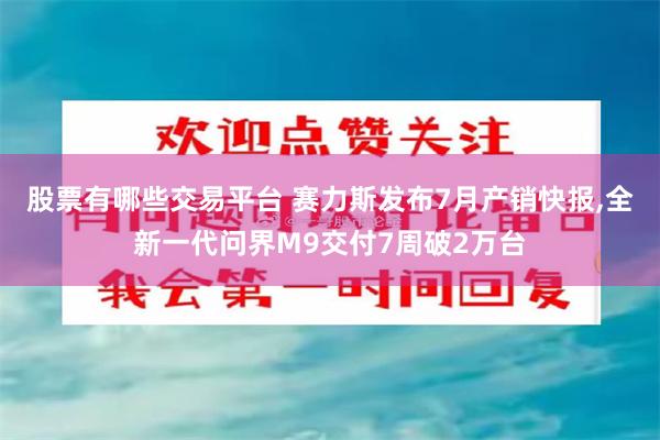 股票有哪些交易平台 赛力斯发布7月产销快报,全新一代问界M9交付7周破2万台