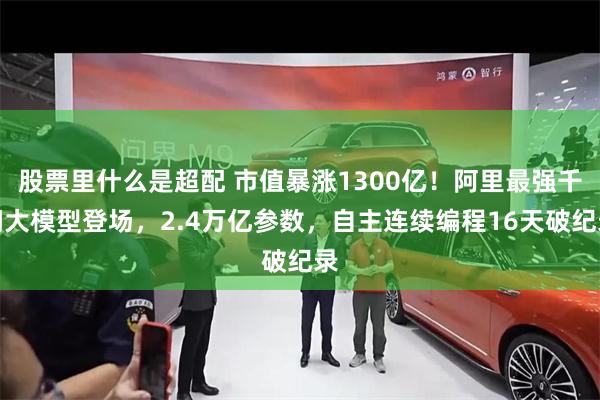 股票里什么是超配 市值暴涨1300亿！阿里最强千问大模型登场，2.4万亿参数，自主连续编程16天破纪录