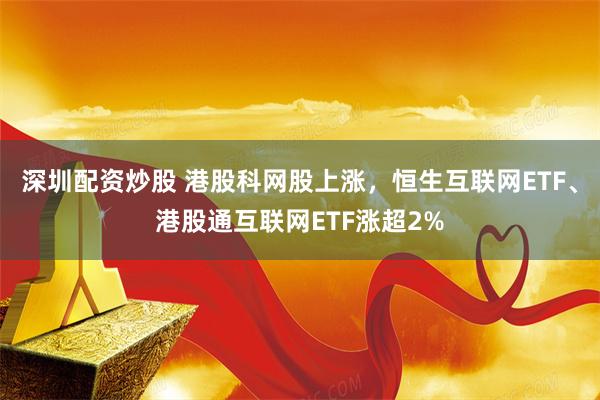 深圳配资炒股 港股科网股上涨，恒生互联网ETF、港股通互联网ETF涨超2%