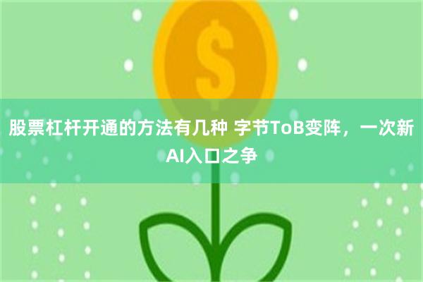 股票杠杆开通的方法有几种 字节ToB变阵，一次新AI入口之争