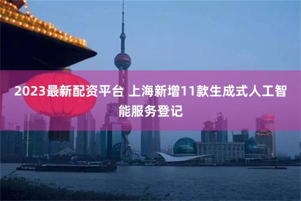 2023最新配资平台 上海新增11款生成式人工智能服务登记