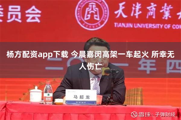 杨方配资app下载 今晨嘉闵高架一车起火 所幸无人伤亡