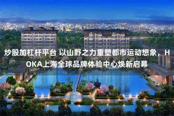 炒股加杠杆平台 以山野之力重塑都市运动想象，HOKA上海全球品牌体验中心焕新启幕