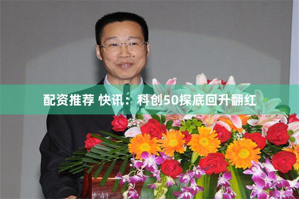 配资推荐 快讯:科创50探底回升翻红