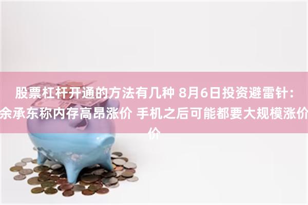股票杠杆开通的方法有几种 8月6日投资避雷针：余承东称内存高昂涨价 手机之后可能都要大规模涨价