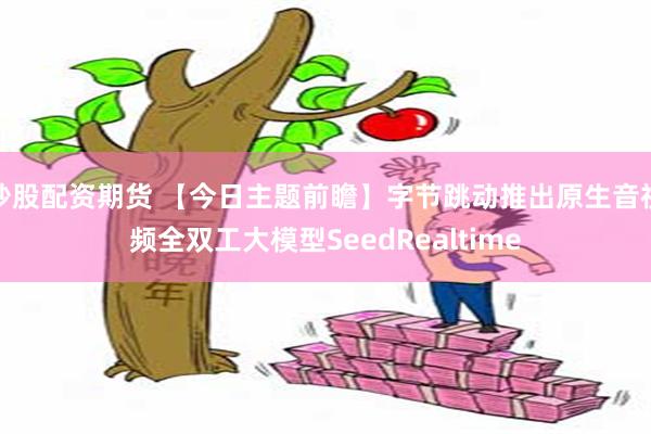 炒股配资期货 【今日主题前瞻】字节跳动推出原生音视频全双工大模型SeedRealtime