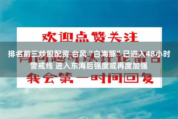 排名前三炒股配资 台风“白海豚”已进入48小时警戒线 进入东海后强度或再度加强