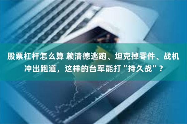 股票杠杆怎么算 赖清德逃跑、坦克掉零件、战机冲出跑道，这样的台军能打“持久战”？