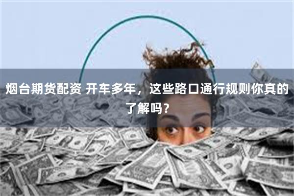 烟台期货配资 开车多年,这些路口通行规则你真的了解吗?