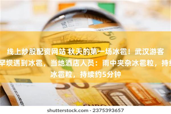 线上炒股配资网站 秋天的第一场冰雹！武汉游客在承德塞罕坝遇到冰雹，当地酒店人员：雨中夹杂冰雹粒，持续约5分钟