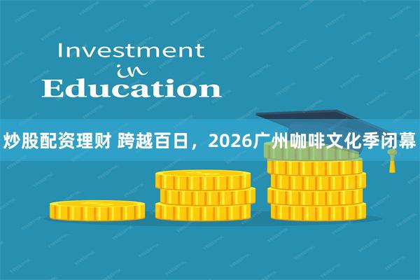 炒股配资理财 跨越百日,2026广州咖啡文化季闭幕