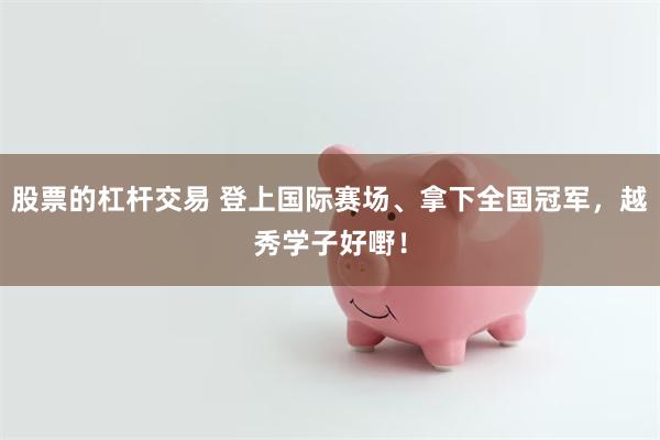 股票的杠杆交易 登上国际赛场、拿下全国冠军，越秀学子好嘢！
