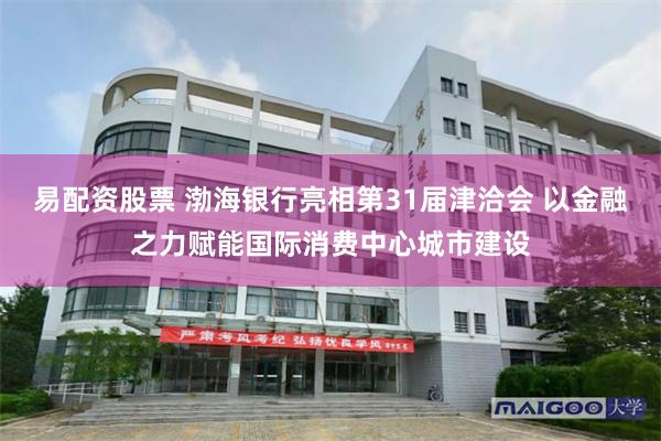 易配资股票 渤海银行亮相第31届津洽会 以金融之力赋能国际消费中心城市建设
