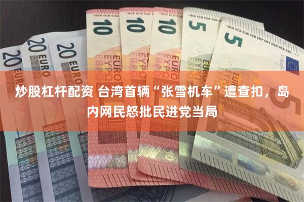 炒股杠杆配资 台湾首辆“张雪机车”遭查扣，岛内网民怒批民进党当局
