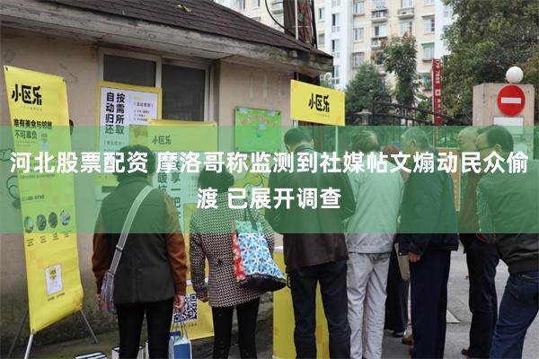 河北股票配资 摩洛哥称监测到社媒帖文煽动民众偷渡 已展开调查