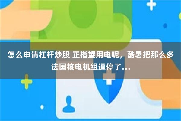 怎么申请杠杆炒股 正指望用电呢，酷暑把那么多法国核电机组逼停了…