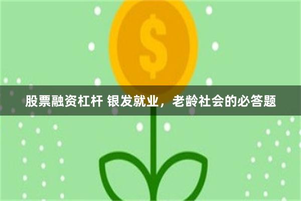 股票融资杠杆 银发就业，老龄社会的必答题