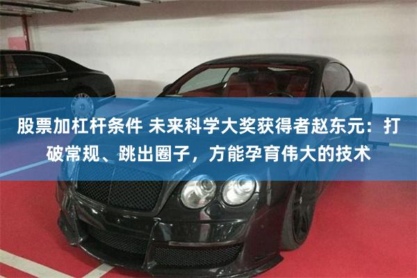 股票加杠杆条件 未来科学大奖获得者赵东元：打破常规、跳出圈子，方能孕育伟大的技术