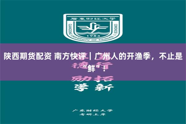 陕西期货配资 南方快评｜广州人的开渔季，不止是“鲜”！