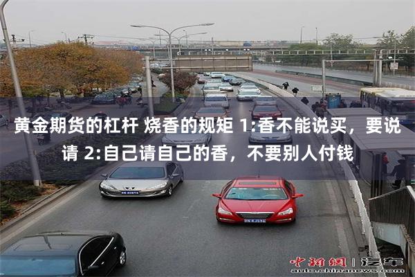 黄金期货的杠杆 烧香的规矩 1:香不能说买，要说请 2:自己请自己的香，不要别人付钱