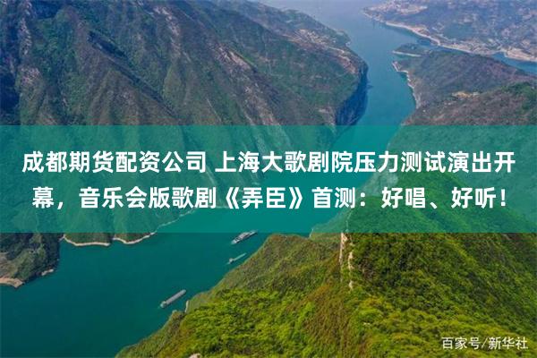 成都期货配资公司 上海大歌剧院压力测试演出开幕，音乐会版歌剧《弄臣》首测：好唱、好听！