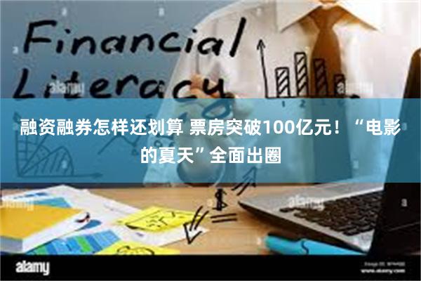 融资融券怎样还划算 票房突破100亿元！“电影的夏天”全面出圈