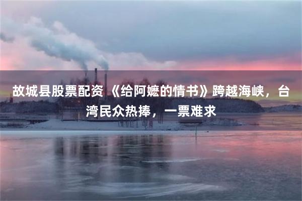 故城县股票配资 《给阿嬷的情书》跨越海峡，台湾民众热捧，一票难求
