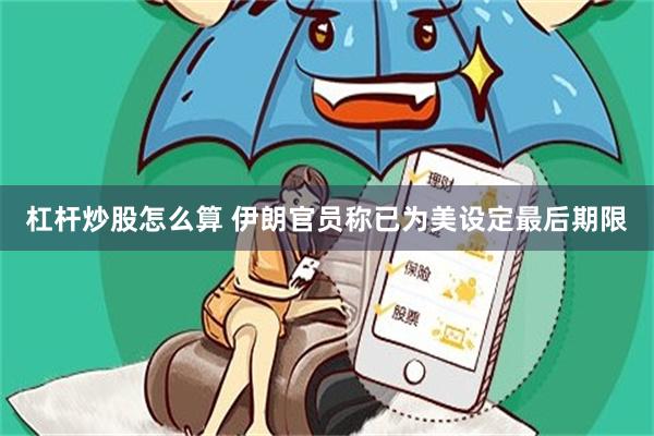 杠杆炒股怎么算 伊朗官员称已为美设定最后期限